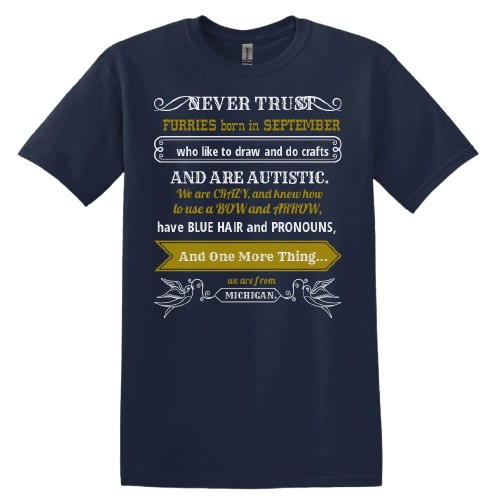A hyper-specific t-shirt with white and gold text in alternating ornate fonts, with several text embelishments and frames, on a navy background. The shirt reads, 'NEVER TRUST FURRIES born in SEPTEMBER who like to draw and do crafts AND ARE AUTISTIC. We are CRAZY, and know how to use a BOW and ARROW, have BLUE HAIR and PRONOUNS, And One More Thing... we are from MICHIGAN'